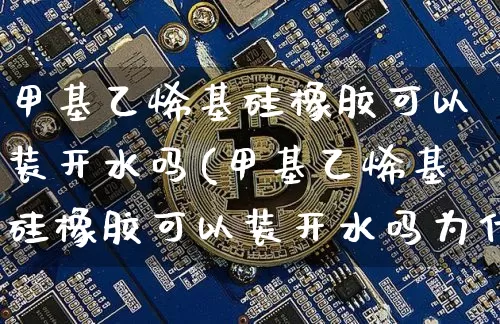 甲基乙烯基硅橡胶可以装开水吗(甲基乙烯基硅橡胶可以装开水吗为什么)_https://www.qgjzrcxxzxpt.com_大商所_第1张