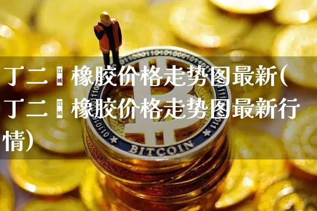 丁二烯橡胶价格走势图最新(丁二烯橡胶价格走势图最新行情)_https://www.qgjzrcxxzxpt.com_中金所_第1张