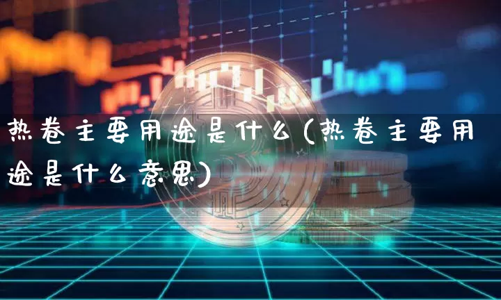 热卷主要用途是什么(热卷主要用途是什么意思)_https://www.qgjzrcxxzxpt.com_广期所_第1张
