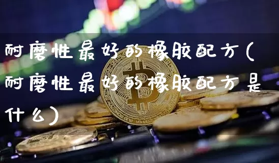 耐磨性最好的橡胶配方(耐磨性最好的橡胶配方是什么)_https://www.qgjzrcxxzxpt.com_大商所_第1张