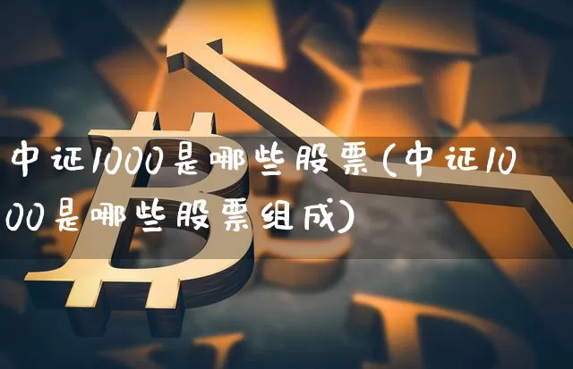 中证1000是哪些股票(中证1000是哪些股票组成)_https://www.qgjzrcxxzxpt.com_大商所_第1张
