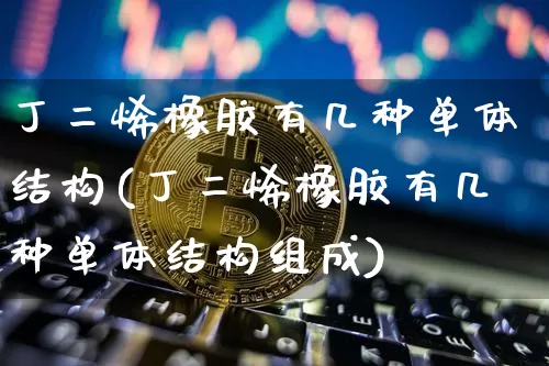 丁二烯橡胶有几种单体结构(丁二烯橡胶有几种单体结构组成)_https://www.qgjzrcxxzxpt.com_上期能源_第1张