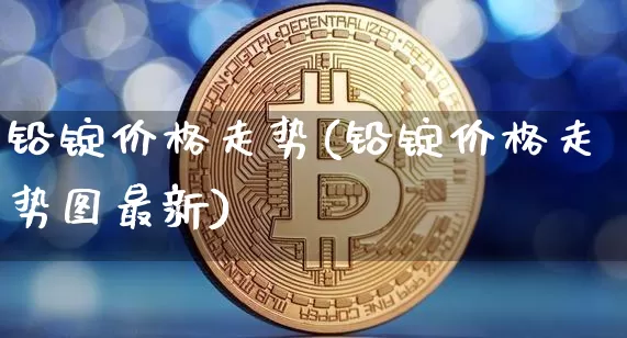 铅锭价格走势(铅锭价格走势图最新)_https://www.qgjzrcxxzxpt.com_上期能源_第1张