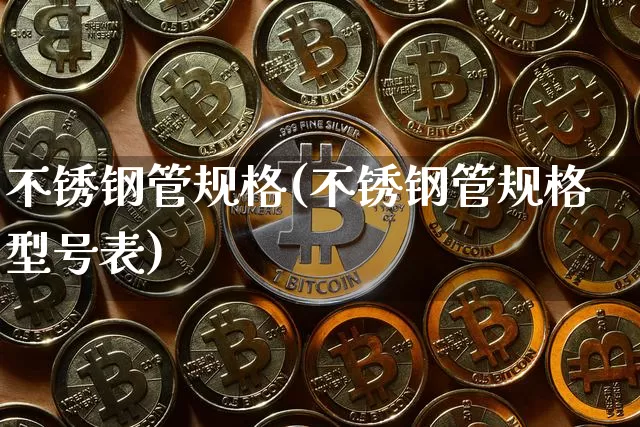 不锈钢管规格(不锈钢管规格型号表)_https://www.qgjzrcxxzxpt.com_郑商所_第1张