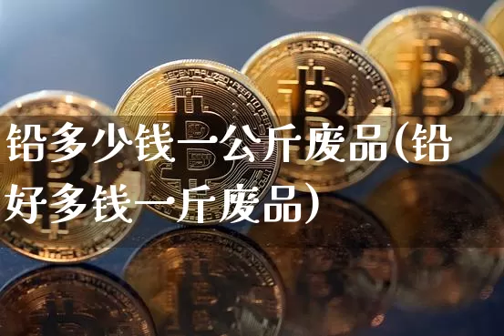 铅多少钱一公斤废品(铅好多钱一斤废品)_https://www.qgjzrcxxzxpt.com_中金所_第1张