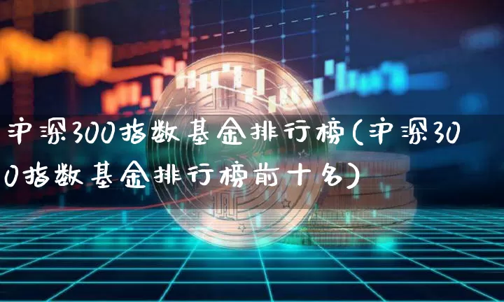 沪深300指数基金排行榜(沪深300指数基金排行榜前十名)_https://www.qgjzrcxxzxpt.com_广期所_第1张