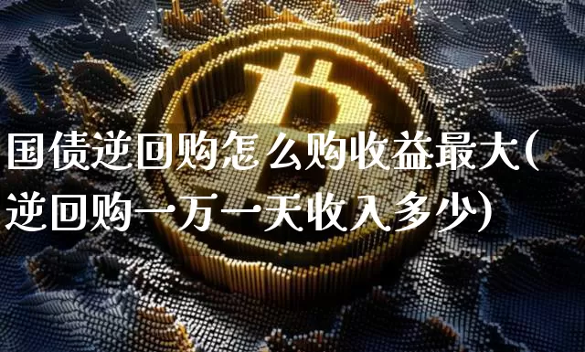国债逆回购怎么购收益最大(逆回购一万一天收入多少)_https://www.qgjzrcxxzxpt.com_上期所_第1张
