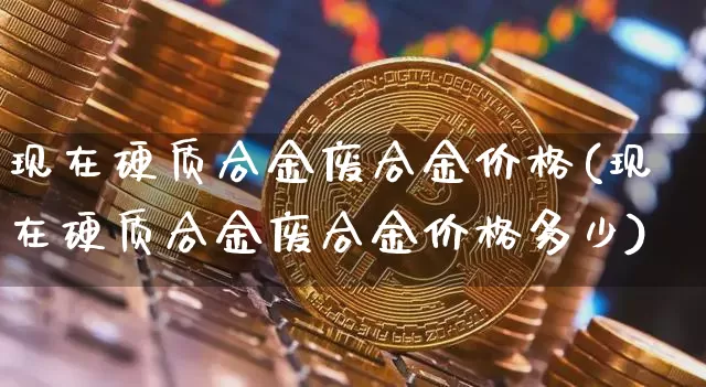 现在硬质合金废合金价格(现在硬质合金废合金价格多少)_https://www.qgjzrcxxzxpt.com_上期所_第1张