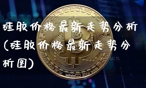 硅胶价格最新走势分析(硅胶价格最新走势分析图)_https://www.qgjzrcxxzxpt.com_上期能源_第1张