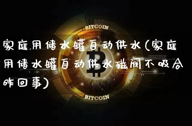 家庭用储水罐自动供水(家庭用储水罐自动供水磁阀不吸合昨回事)_https://www.qgjzrcxxzxpt.com_广期所_第1张