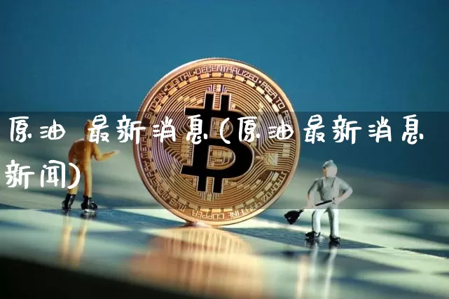 原油 最新消息(原油最新消息新闻)_https://www.qgjzrcxxzxpt.com_广期所_第1张