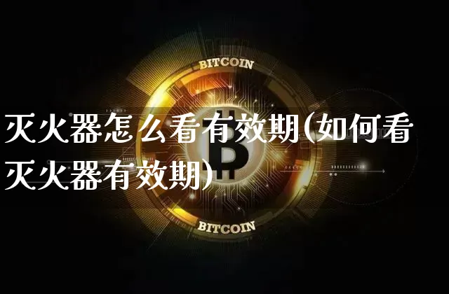 灭火器怎么看有效期(如何看灭火器有效期)_https://www.qgjzrcxxzxpt.com_广期所_第1张