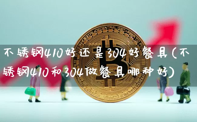 不锈钢410好还是304好餐具(不锈钢410和304做餐具哪种好)_https://www.qgjzrcxxzxpt.com_广期所_第1张
