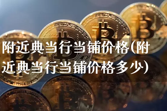 附近典当行当铺价格(附近典当行当铺价格多少)_https://www.qgjzrcxxzxpt.com_上期能源_第1张