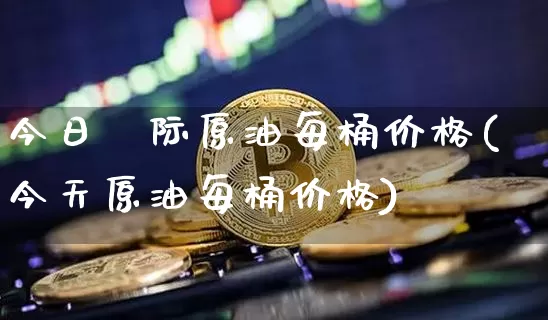 今日囯际原油每桶价格(今天原油每桶价格)_https://www.qgjzrcxxzxpt.com_上期能源_第1张