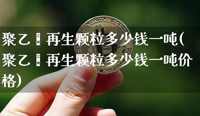 聚乙烯再生颗粒多少钱一吨(聚乙烯再生颗粒多少钱一吨价格)_https://www.qgjzrcxxzxpt.com_郑商所_第1张