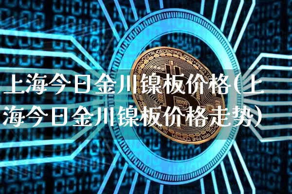 上海今日金川镍板价格(上海今日金川镍板价格走势)_https://www.qgjzrcxxzxpt.com_广期所_第1张