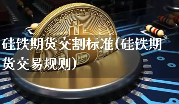 硅铁期货交割标准(硅铁期货交易规则)_https://www.qgjzrcxxzxpt.com_大商所_第1张