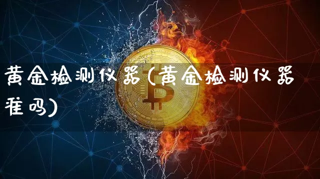 黄金检测仪器(黄金检测仪器准吗)_https://www.qgjzrcxxzxpt.com_郑商所_第1张