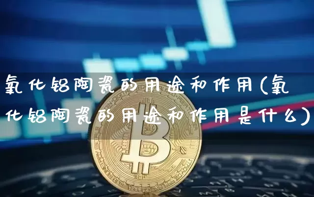 氧化铝陶瓷的用途和作用(氧化铝陶瓷的用途和作用是什么)_https://www.qgjzrcxxzxpt.com_郑商所_第1张