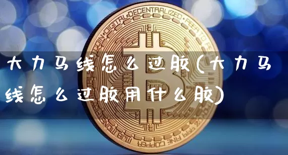 大力马线怎么过胶(大力马线怎么过胶用什么胶)_https://www.qgjzrcxxzxpt.com_广期所_第1张