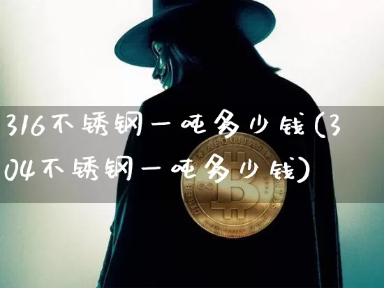 316不锈钢一吨多少钱(304不锈钢一吨多少钱)_https://www.qgjzrcxxzxpt.com_上期能源_第1张