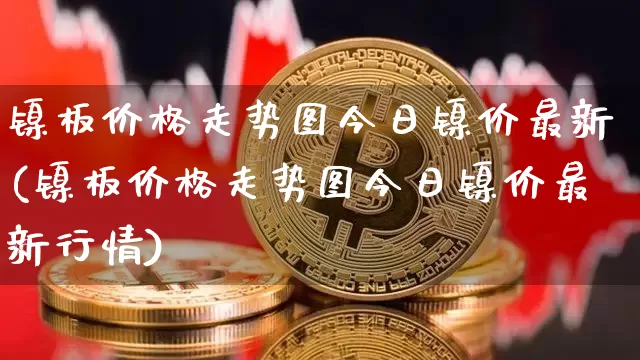 镍板价格走势图今日镍价最新(镍板价格走势图今日镍价最新行情)_https://www.qgjzrcxxzxpt.com_广期所_第1张