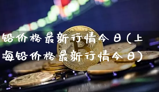 铅价格最新行情今日(上海铅价格最新行情今日)_https://www.qgjzrcxxzxpt.com_大商所_第1张