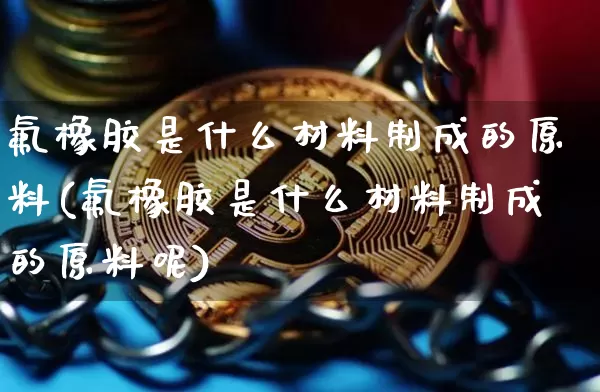 氟橡胶是什么材料制成的原料(氟橡胶是什么材料制成的原料呢)_https://www.qgjzrcxxzxpt.com_广期所_第1张