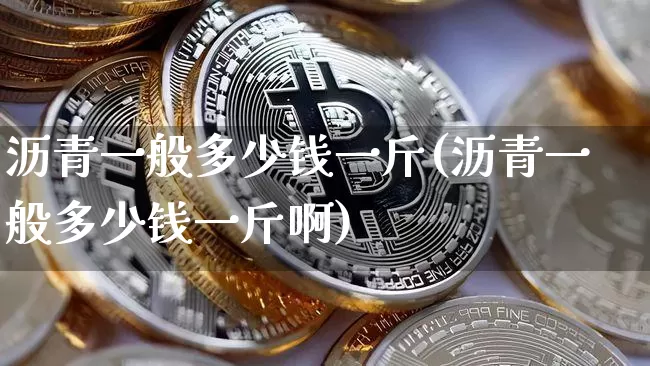 沥青一般多少钱一斤(沥青一般多少钱一斤啊)_https://www.qgjzrcxxzxpt.com_郑商所_第1张