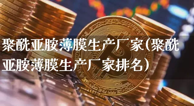 聚酰亚胺薄膜生产厂家(聚酰亚胺薄膜生产厂家排名)_https://www.qgjzrcxxzxpt.com_上期能源_第1张
