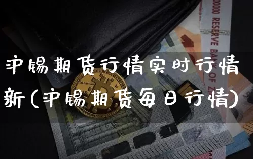 沪锡期货行情实时行情新(沪锡期货每日行情)_https://www.qgjzrcxxzxpt.com_广期所_第1张