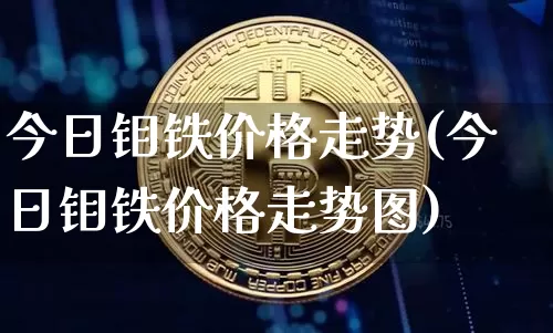 今日钼铁价格走势(今日钼铁价格走势图)_https://www.qgjzrcxxzxpt.com_上期能源_第1张