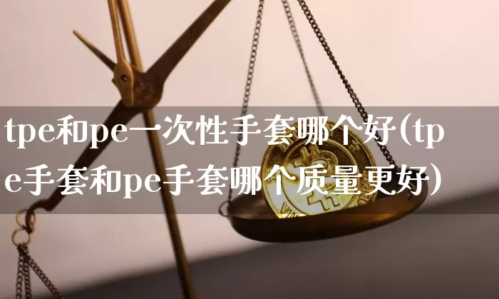 tpe和pe一次性手套哪个好(tpe手套和pe手套哪个质量更好)_https://www.qgjzrcxxzxpt.com_郑商所_第1张