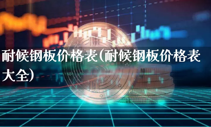 耐候钢板价格表(耐候钢板价格表大全)_https://www.qgjzrcxxzxpt.com_郑商所_第1张