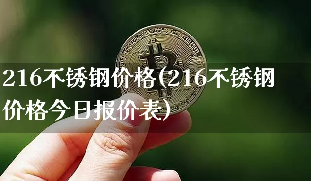 216不锈钢价格(216不锈钢价格今日报价表)_https://www.qgjzrcxxzxpt.com_广期所_第1张