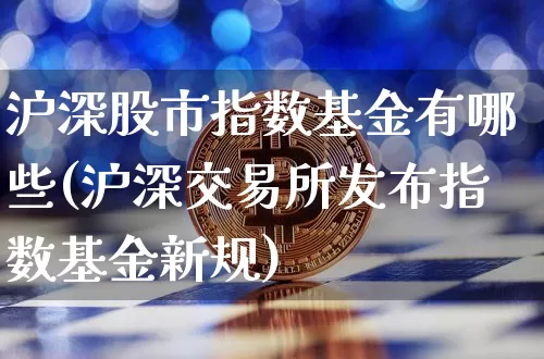沪深股市指数基金有哪些(沪深交易所发布指数基金新规)_https://www.qgjzrcxxzxpt.com_上期所_第1张