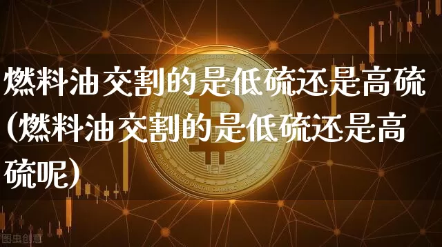 燃料油交割的是低硫还是高硫(燃料油交割的是低硫还是高硫呢)_https://www.qgjzrcxxzxpt.com_大商所_第1张