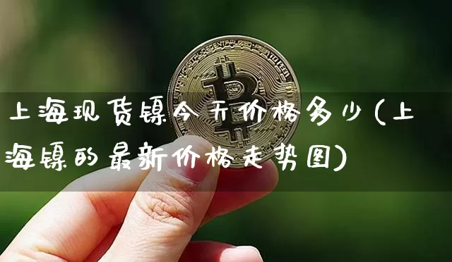 上海现货镍今天价格多少(上海镍的最新价格走势图)_https://www.qgjzrcxxzxpt.com_郑商所_第1张