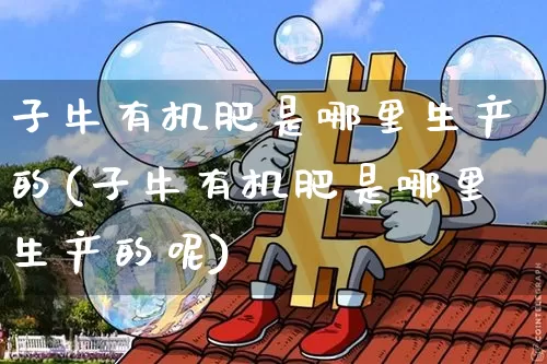 子牛有机肥是哪里生产的(子牛有机肥是哪里生产的呢)_https://www.qgjzrcxxzxpt.com_上期能源_第1张