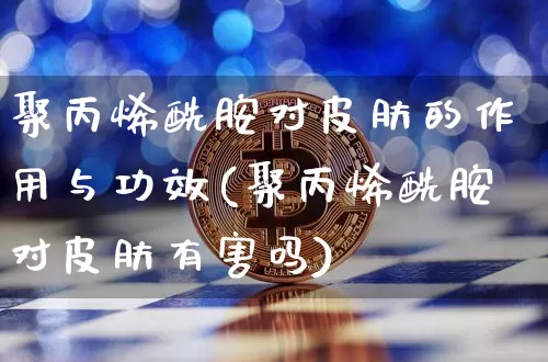 聚丙烯酰胺对皮肤的作用与功效(聚丙烯酰胺对皮肤有害吗)_https://www.qgjzrcxxzxpt.com_中金所_第1张