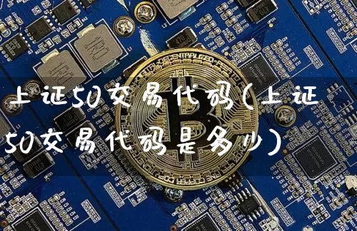 上证50交易代码(上证50交易代码是多少)_https://www.qgjzrcxxzxpt.com_广期所_第1张