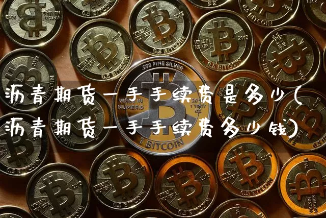 沥青期货一手手续费是多少(沥青期货一手手续费多少钱)_https://www.qgjzrcxxzxpt.com_郑商所_第1张