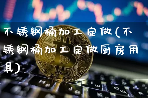 不锈钢桶加工定做(不锈钢桶加工定做厨房用具)_https://www.qgjzrcxxzxpt.com_上期所_第1张
