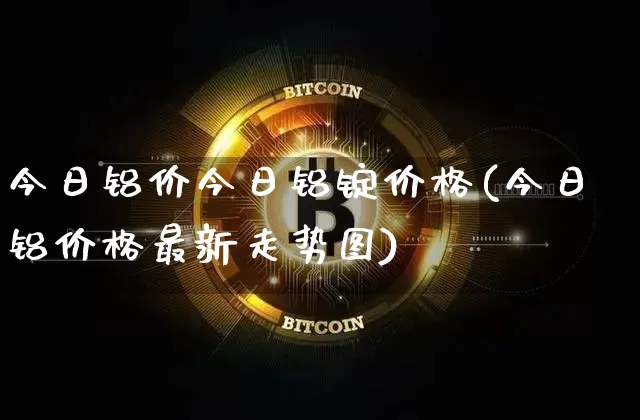 今日铝价今日铝锭价格(今日铝价格最新走势图)_https://www.qgjzrcxxzxpt.com_广期所_第1张