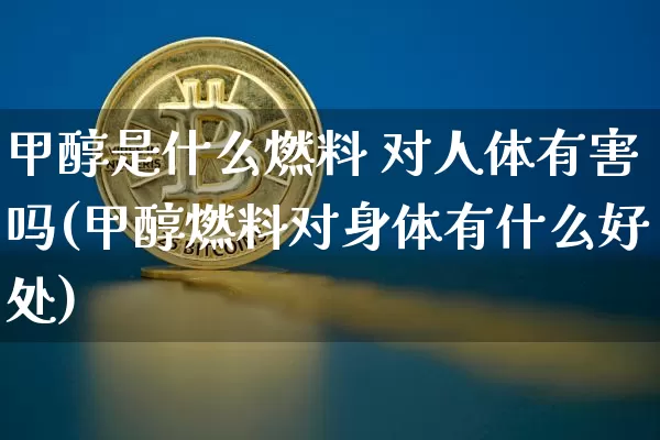 甲醇是什么燃料 对人体有害吗(甲醇燃料对身体有什么好处)_https://www.qgjzrcxxzxpt.com_广期所_第1张