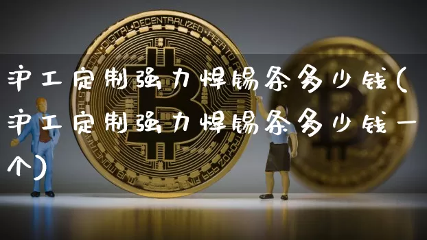 沪工定制强力焊锡条多少钱(沪工定制强力焊锡条多少钱一个)_https://www.qgjzrcxxzxpt.com_郑商所_第1张