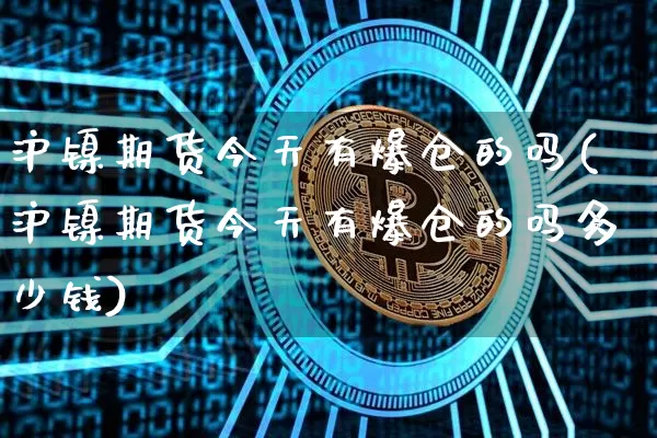 沪镍期货今天有爆仓的吗(沪镍期货今天有爆仓的吗多少钱)_https://www.qgjzrcxxzxpt.com_广期所_第1张
