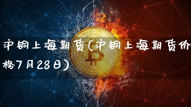 沪铜上海期货(沪铜上海期货价格7月28日)_https://www.qgjzrcxxzxpt.com_郑商所_第1张