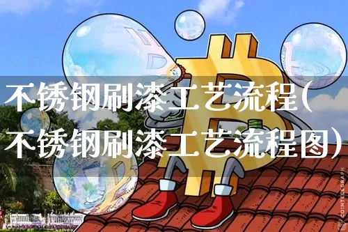 不锈钢刷漆工艺流程(不锈钢刷漆工艺流程图)_https://www.qgjzrcxxzxpt.com_上期能源_第1张